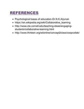 REFERENCES
 Psychological bases of education-Dr.N.K.Arjunan
 https://en.wikipedia.org/wiki/Collaborative_learning
 http://www.cte.cornell.edu/teaching-ideas/engaging-
students/collaborative-learning.html
 http://www.thirteen.org/edonline/concept2class/coopcollab/
 