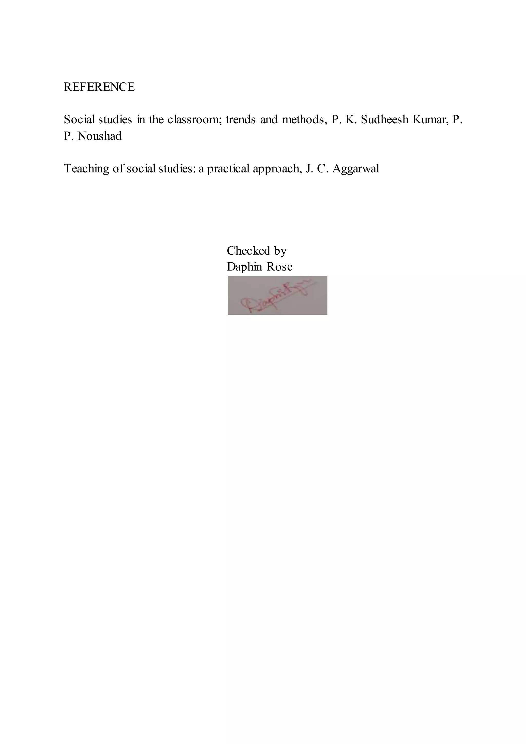 REFERENCE
Social studies in the classroom; trends and methods, P. K. Sudheesh Kumar, P.
P. Noushad
Teaching of social studies: a practical approach, J. C. Aggarwal
Checked by
Daphin Rose
 