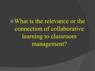 What is the relevance or the
connection of collaborative
learning to classroom
management?
 