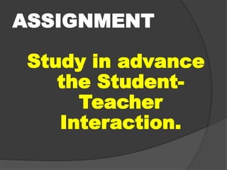 ASSIGNMENT
Study in advance
the Student-
Teacher
Interaction.
 