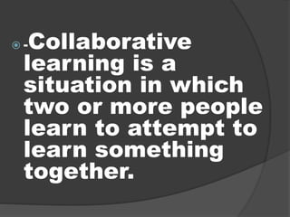  -Collaborative
learning is a
situation in which
two or more people
learn to attempt to
learn something
together.
 