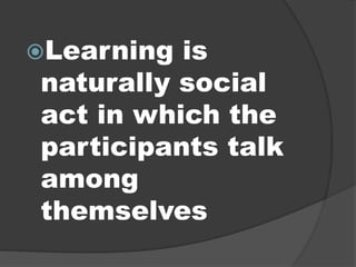 Learning is
naturally social
act in which the
participants talk
among
themselves
 