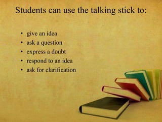 Students can use the talking stick to:
• give an idea
• ask a question
• express a doubt
• respond to an idea
• ask for clarification
 