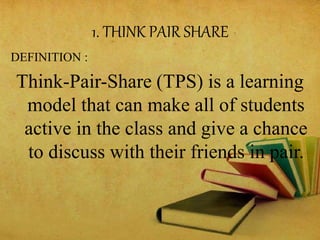 1. THINK PAIR SHARE
DEFINITION :
Think-Pair-Share (TPS) is a learning
model that can make all of students
active in the class and give a chance
to discuss with their friends in pair.
 