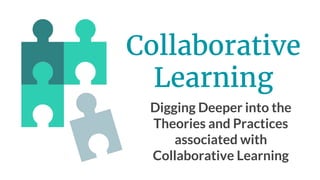 Collaborative
Learning
Digging Deeper into the
Theories and Practices
associated with
Collaborative Learning
 