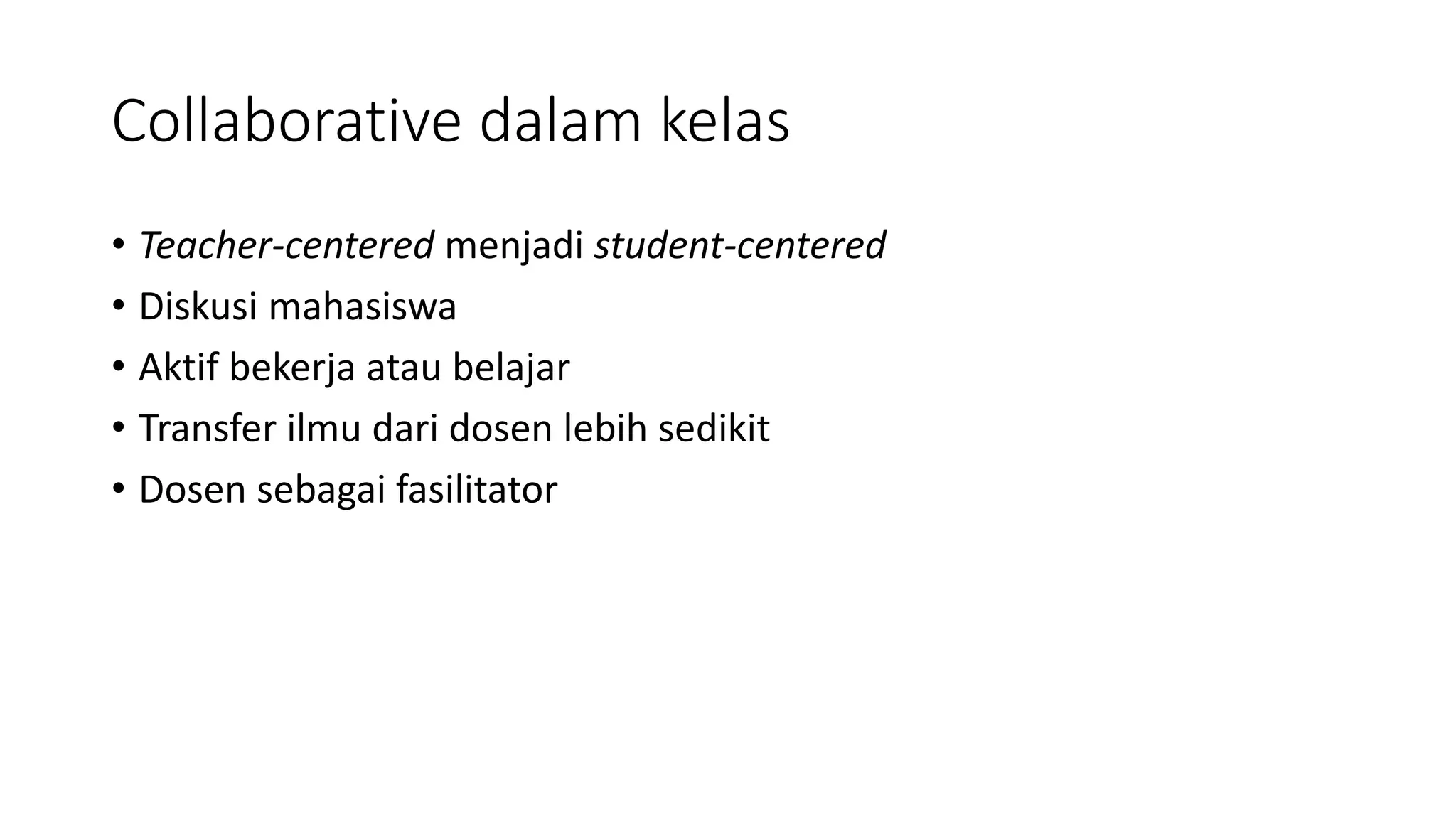 Collaborative dalam kelas
• Teacher-centered menjadi student-centered
• Diskusi mahasiswa
• Aktif bekerja atau belajar
• Transfer ilmu dari dosen lebih sedikit
• Dosen sebagai fasilitator
 
