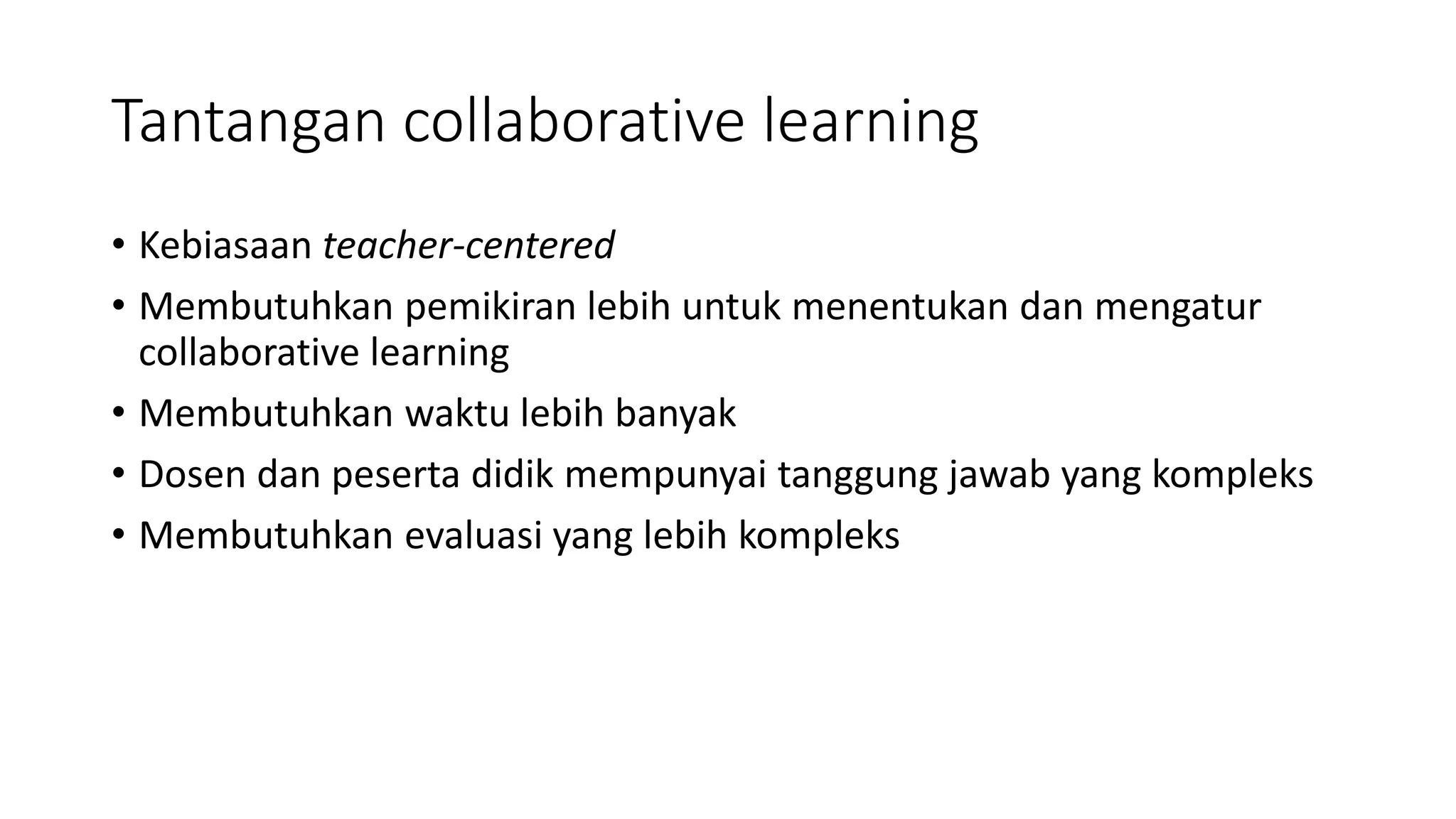 Tantangan collaborative learning
• Kebiasaan teacher-centered
• Membutuhkan pemikiran lebih untuk menentukan dan mengatur
collaborative learning
• Membutuhkan waktu lebih banyak
• Dosen dan peserta didik mempunyai tanggung jawab yang kompleks
• Membutuhkan evaluasi yang lebih kompleks
 