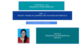 I YEAR B.Ed – 7 (a)
PEDAGOGY OF MATHEMATICS
COLLABORATIVE LEARNING
UNIT – 4
RECENT TRENDS IN LEARNING AND TEACHING MATHEMATICS
DIVYA.N
PEDAGOGY OF MATHEMATICS
GROUP-2
I YEAR B.Ed – 7 (a)
PEDAGOGY OF MATHEMATICS
 