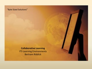 “Byte Sized Solutions” Collaborative LearningITS Learning EnvironmentsBertram Riddick  