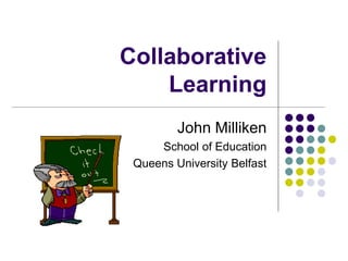 Collaborative
Learning
John Milliken
School of Education
Queens University Belfast
 