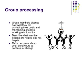 Group processing
 Group members discuss
how well they are
achieving their goals and
maintaining effective
working relationships
 Describe what member
actions are helpful and not
helpful
 Make decisions about
what behaviours to
continue or change
 