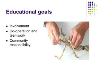 Educational goals
 Involvement
 Co-operation and
teamwork
 Community
responsibility
 