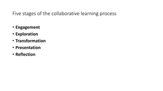 Five stages of the collaborative learning process
• Engagement
• Exploration
• Transformation
• Presentation
• Reflection
 