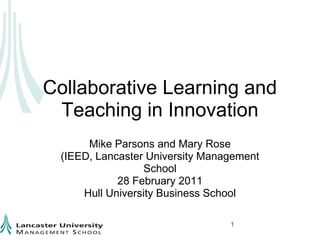 Collaborative Learning and Teaching in Innovation Mike Parsons and Mary Rose (IEED, Lancaster University Management School  28 February 2011 Hull University Business School 1 