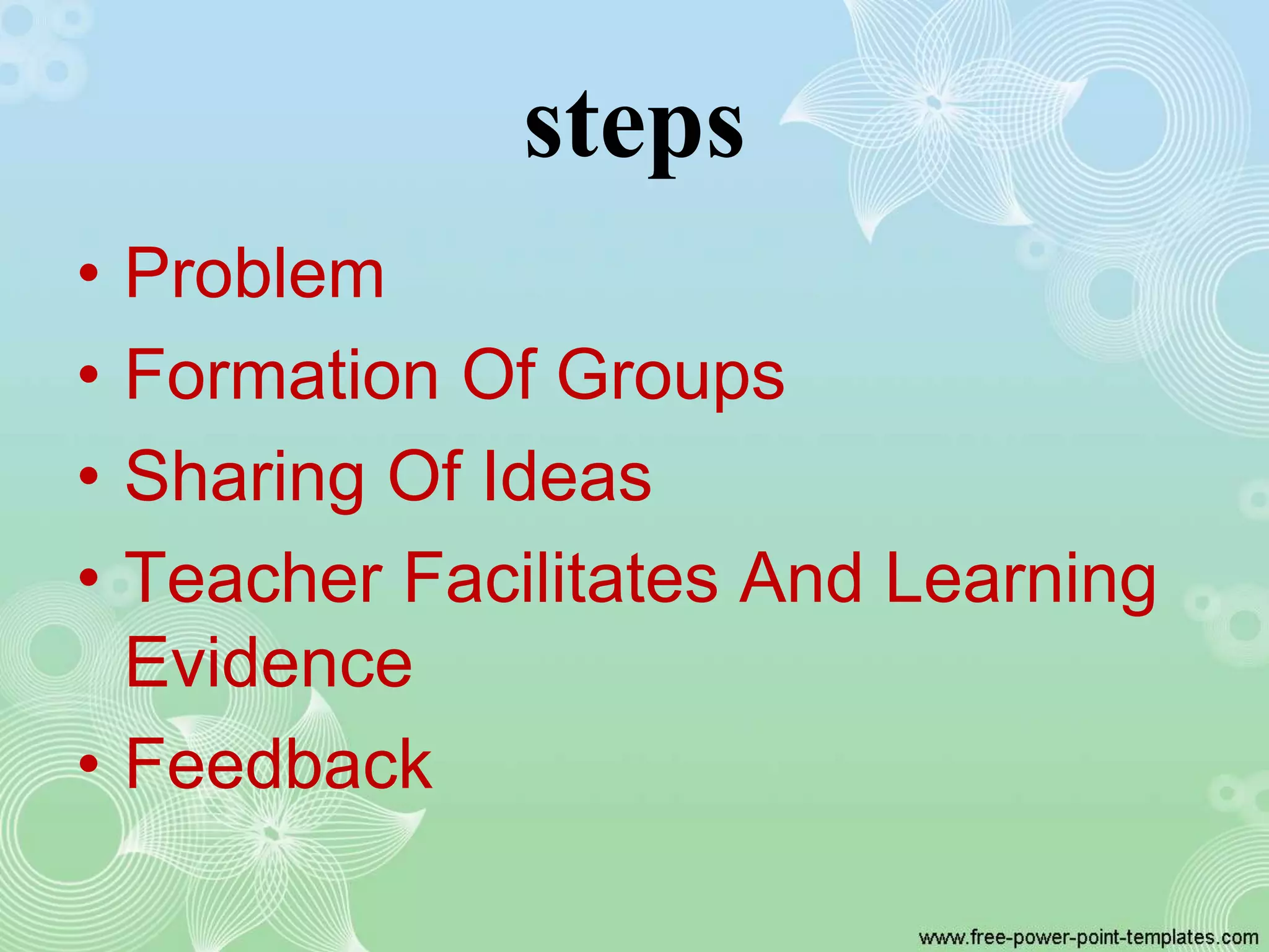 steps
• Problem
• Formation Of Groups
• Sharing Of Ideas
• Teacher Facilitates And Learning
Evidence
• Feedback
 