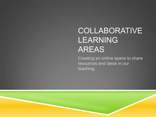 COLLABORATIVE
LEARNING
AREAS
Creating an online space to share
resources and ideas in our
teaching
 