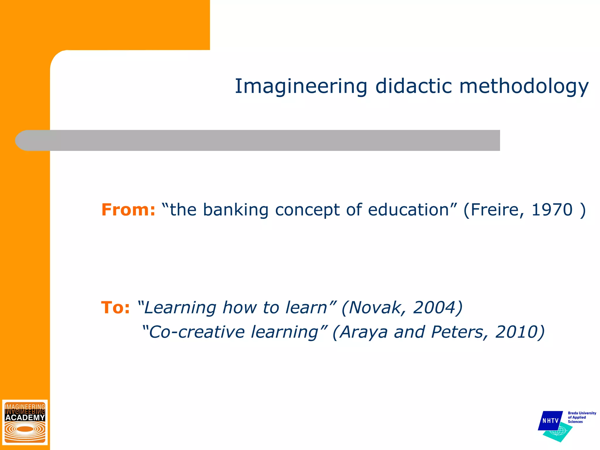 Imagineering didactic methodology From:  “the banking concept of education” (Freire, 1970 ) To:  “Learning how to learn” (Novak, 2004)   “ Co-creative learning” (Araya and Peters, 2010) 