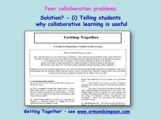 Peer collaboration problems
Solution? - (i) Telling students
why collaborative learning is useful
‘Getting Together’ – see www.ormondsimpson.com
 