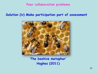 20
Peer collaboration problems
Solution (iv) Make participation part of assessment
‘The beehive metaphor’
Hughes (2011)
 