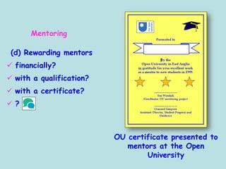 (d) Rewarding mentors
 financially?
 with a qualification?
 with a certificate?
 ?
OU certificate presented to
mentors at the Open
University
Mentoring
 