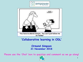 ‘Collaborative learning in ODL’
Ormond Simpson
21 November 2018
Please use the ‘Chat’ box to question and comment as we go along!
1
‘You have to attend classes. You can’t just follow me
on Twitter’
 