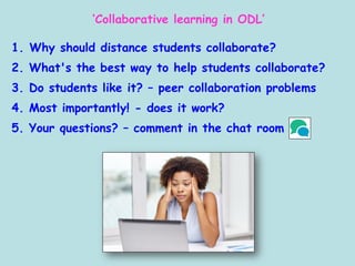 ‘Collaborative learning in ODL’
1. Why should distance students collaborate?
2. What's the best way to help students collaborate?
3. Do students like it? – peer collaboration problems
4. Most importantly! - does it work?
5. Your questions? – comment in the chat room
 