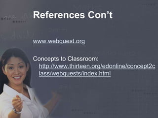 References Con’t 
www.webquest.org 
Concepts to Classroom: 
http://www.thirteen.org/edonline/concept2c 
lass/webquests/index.html 
 