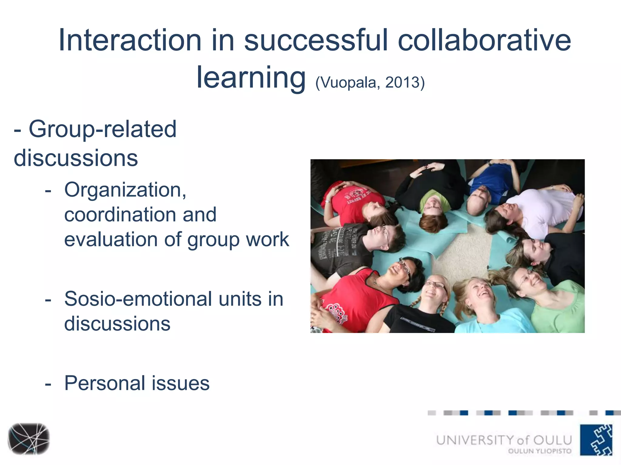 Interaction in successful collaborative
learning (Vuopala, 2013)
- Group-related
discussions
- Organization,
coordination and
evaluation of group work
- Sosio-emotional units in
discussions

- Personal issues

 