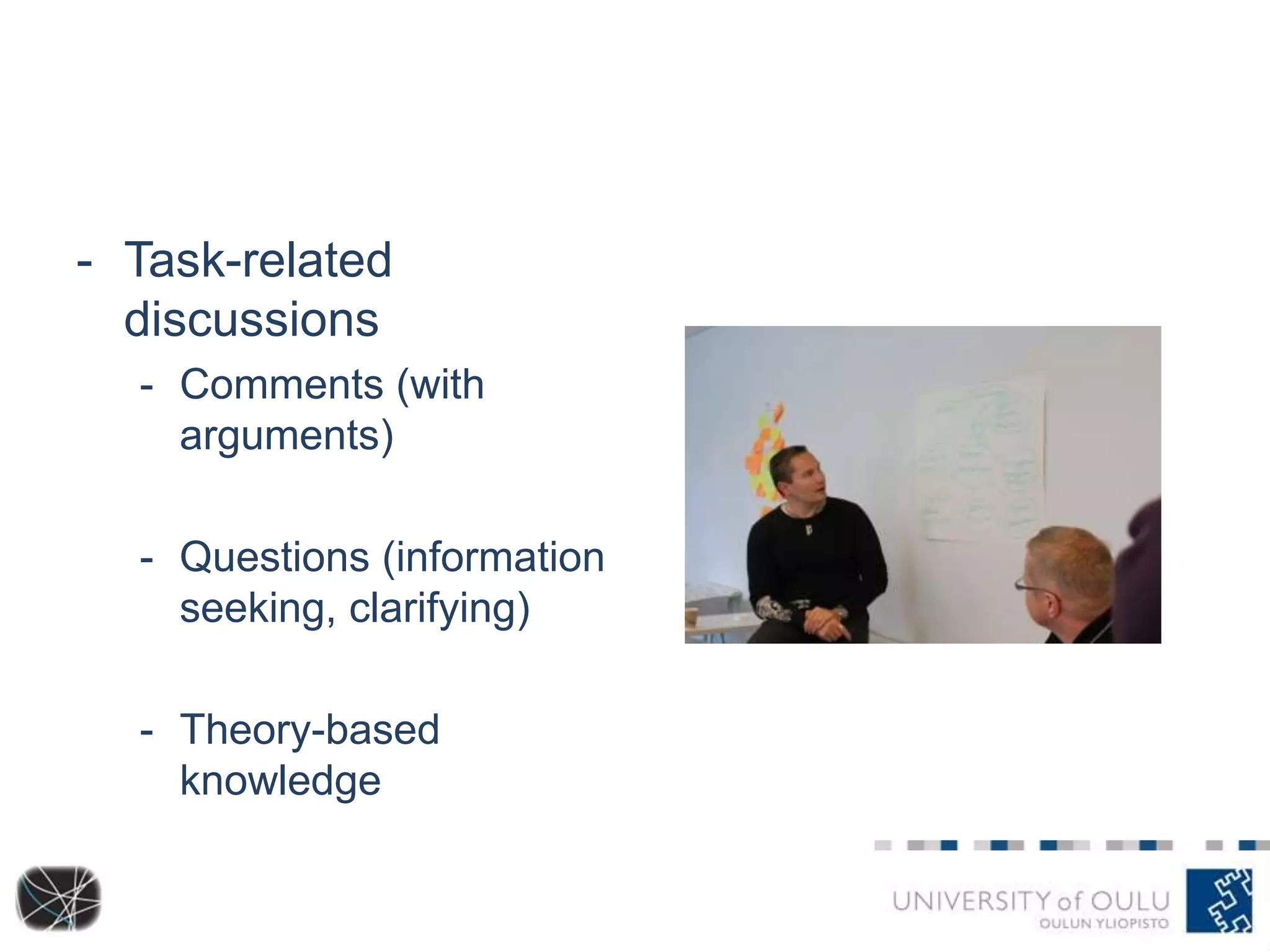 - Task-related 
discussions 
- Comments (with 
arguments) 
- Questions (information 
seeking, clarifying) 
- Theory-based 
knowledge 
 