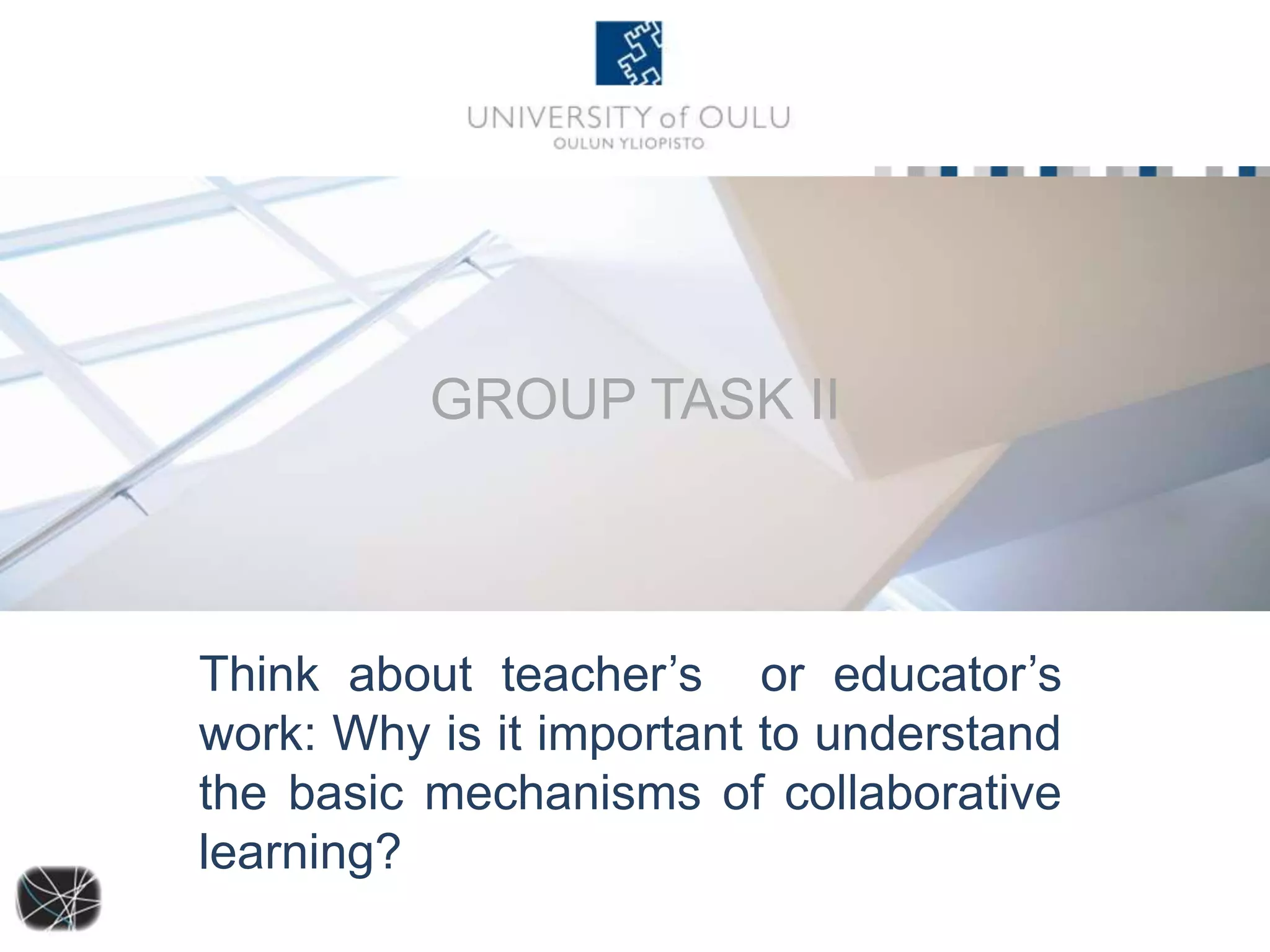 GROUP TASK II 
Think about teacher’s or educator’s 
work: Why is it important to understand 
the basic mechanisms of collaborative 
learning? 
 