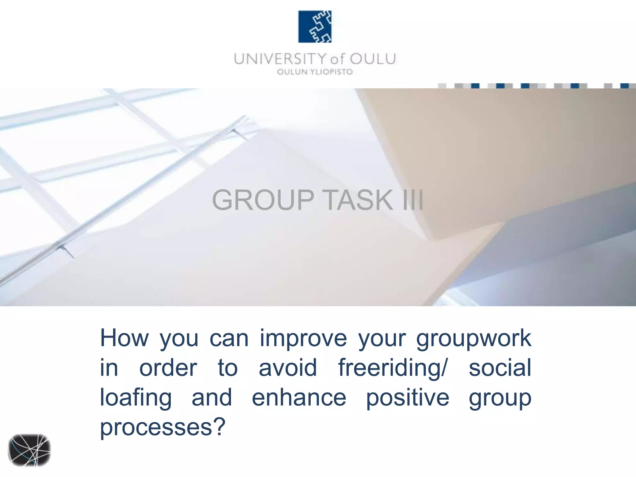 GROUP TASK III 
How you can improve your groupwork 
in order to avoid freeriding/ social 
loafing and enhance positive group 
processes? 
 