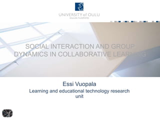 SOCIAL INTERACTION AND GROUP 
DYNAMICS IN COLLABORATIVE LEARNING 
Essi Vuopala 
Learning and educational technology research 
unit 
 
