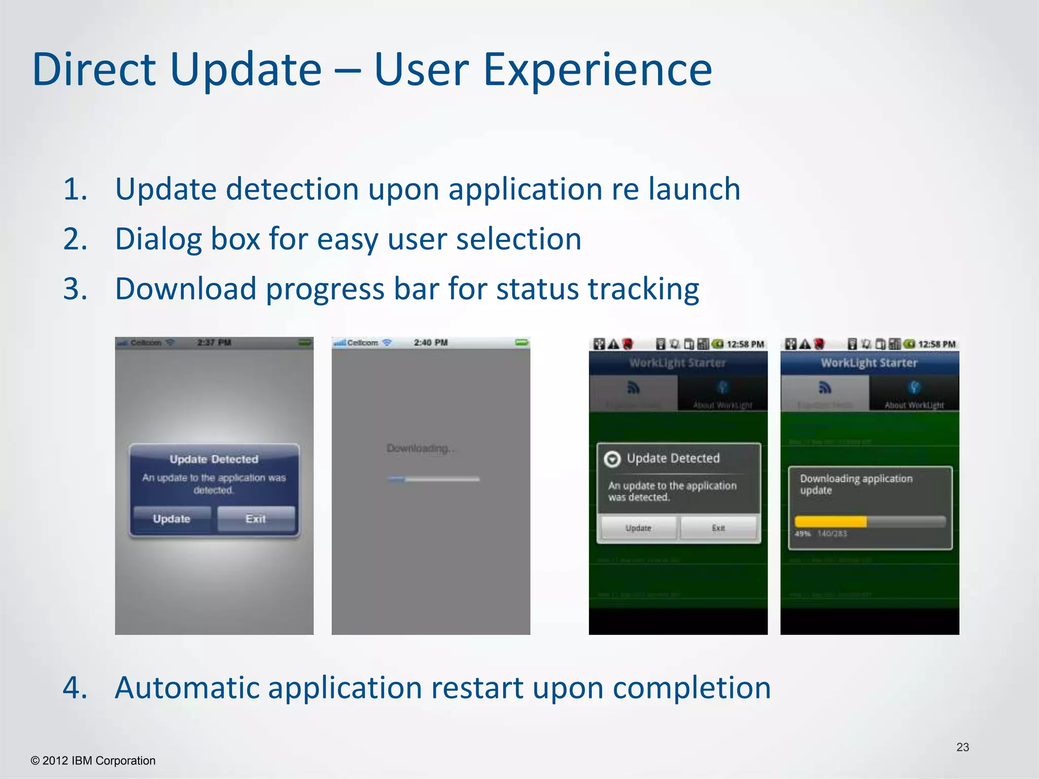 Direct Update – User Experience

     1. Update detection upon application re launch
     2. Dialog box for easy user selection
     3. Download progress bar for status tracking




     4. Automatic application restart upon completion
                                                        23
© 2012 IBM Corporation
 