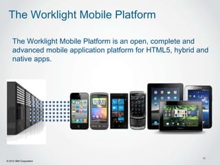 The Worklight Mobile Platform

    The Worklight Mobile Platform is an open, complete and
    advanced mobile application platform for HTML5, hybrid and
    native apps.




                                                            10
© 2012 IBM Corporation
 