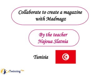 Collaborate to create a magazine
with Madmagz
By the teacher
Najoua Slatnia
Tunisia
 