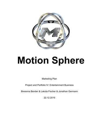 Motion Sphere
Marketing Plan
Project and Portfolio IV: Entertainment Business
Breianna Bender & Lakota Fischer & Jonathan Germann
22.12.2019
 