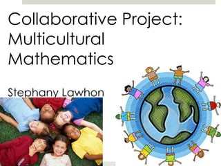 Collaborative Project: 
Multicultural 
Mathematics 
Stephany Lawhon 
Amanda Ballard 
 