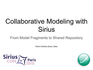 From Model Fragments to Shared Repository
Pierre-Charles David, Obeo
Collaborative Modeling with
Sirius
 