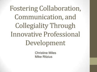 Fostering Collaboration,
 Communication, and
  Collegiality Through
Innovative Professional
     Development
        Christine Miles
        Mike Ritzius
 