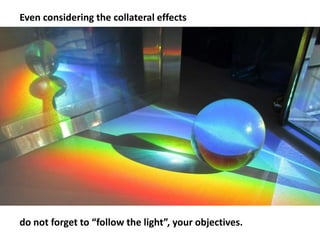 Even considering the collateral effects
do not forget to “follow the light”, your objectives.
 
