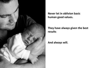 Never let in oblivion basic
human good values.
They have always given the best
results
And always will.
 
