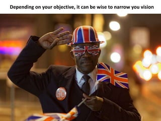 Depending on your objective, it can be wise to narrow you vision
 