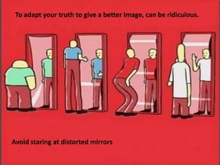 To adapt your truth to give a better image, can be ridiculous.
Avoid staring at distorted mirrors
 