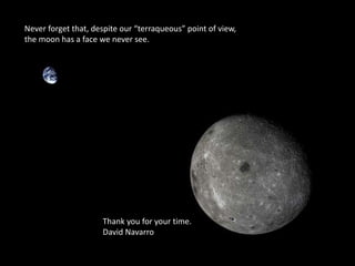 Never forget that, despite our “terraqueous” point of view,
the moon has a face we never see.
Thank you for your time.
David Navarro
 