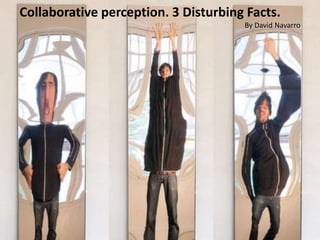 Collaborative perception. 3 Disturbing Facts.
By David Navarro
 