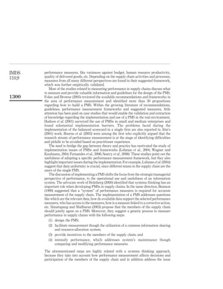 IMDS    performance measures, like variances against budget, human resource productivity,
110,9   quality of delivered goods, etc. Depending on the supply chain activities and processes,
        measures from all many different perspectives are found in their suggested framework,
        which was further empirically validated.
           Most of the studies related to measuring performance in supply chains discuss what
        to measure and provide valuable information and guidelines for the design of the PMS.
1300    Folan and Browne (2005) reviewed the available recommendations and frameworks in
        the area of performance measurement and identiﬁed more than 30 propositions
        regarding how to build a PMS. Within the growing literature of recommendations,
        guidelines, performance measurement frameworks and suggested measures, little
        attention has been paid on case studies that would enable the validation and extraction
        of knowledge regarding the implementation and use of a PMS in the real environment.
        Hudson et al. (2001) surveyed the use of PMSs in small and medium enterprises and
        found substantial implementation barriers. The problems faced during the
        implementation of the balanced scorecard in a single ﬁrm are also reported in Ahn’s
        (2001) work. Bourne et al. (2003) were among the ﬁrst who explicitly argued that the
        research stream of performance measurement is at the stage of identifying difﬁculties
        and pitfalls to be avoided based on practitioner experience.
           The need to bridge the gap between theory and practice has motivated the study of
        implementation issues of PMSs and frameworks (Lohman et al., 2004; Wagner and
        Kaufmann, 2004; Fernandes et al., 2006; Searcy et al., 2008). These studies point out the
        usefulness of adopting a speciﬁc performance measurement framework, but they also
        highlight important issues during the implementation. For example, Lohman et al. (2004)
        suggest that data uniformity is crucial, since different teams in the supply chain are the
        users of the single PMS.
           The discussion of implementing a PMS shifts the focus from the strategic/managerial
        perspective of performance, to the operational use and usefulness of an information
        system. The advocate work of Holmberg (2000) identiﬁed that systems thinking has an
        important role when developing PMSs in supply chains. In the same direction, Beamon
        (1999) suggested that a “system” of performance measures is required for accurate
        measurement of the supply chain. The implementation of a PMS addresses questions
        like which are the relevant data, how do available data support the selected performance
        measures, who has access to the measures, how is a measure linked to a corrective action,
        etc. Simatupang and Shidharan (2003) propose that the members of the supply chain
        should jointly agree on a PMS. Moreover, they suggest a generic process to measure
        performance in supply chains with the following steps:
           (1) design the PMS;
           (2) facilitate measurement though the utilization of a common information sharing
                and resource-allocation system;
           (3) provide incentives to the members of the supply chain; and
           (4) intensify performance, which addresses system’s maintenance though
                comparing and modifying performance measures.

        The aforementioned steps are highly related with a systems thinking approach,
        because they take into account how performance measurement affects decisions and
        participation of the members of the supply chain and in addition address the issue
 