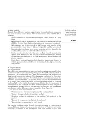 3.2 Data availability                                                                       Collaborative
Through the collaborative platform supporting the store-replenishment process, we            performance
had access to various sources of data. Below an indicative list of the available data is
presented:                                                                                  measurement
   .
      Point-of-sales data are the collection describing the sales of the store on a daily
      basis.
   .
      Orders data describe the requests placed from the store to the Central Warehouse
                                                                                                   1303
      (CWH) of the retail chain, depicting the products the store wants to replenish.
   .
      Deliveries data are the response of the CWH to the store, showing which
      products and how many items are delivered compared to what has been ordered.
   .
      Promotion plan is a calendar of the in-store promotion activities planned by the
      retailer and the supplier in collaboration for every store.
   .
      Product assortment is the list of the active products currently available at a
      speciﬁc store. Additionally, this ﬁle has information regarding the delivery
      method of a product (delivered by the CWH or direct store delivery (DSD) by the
      product supplier).
   .
      Physical store audits are based on physical visits of researchers to the store in
      order to spontaneously monitor Product Availability of selected products on the
      store shelves.

4. Empirical work
4.1 The case setting
The collaborative supply chain of the case comprises three major product suppliers (two
multinational and one national) currently offering more than 1,000 different products in
the market. The retail chain has four CWHs and approximately 200 geographically
disperse retail stores located in Greece. The collaboration was initiated by the product
suppliers, who wanted to increase the visibility in the supply chain and acquire the
beneﬁts of information sharing. The long-time trading activities between the members
of the supply chain ensured the sharing of common goals and beliefs for the Greek
market, a high level of trust in the relationship and ﬁnally that the requirements of
collaboration are met. Although two of the product suppliers are main competitors
within important product categories (e.g. detergents and hair care) their collaboration
with the same retailer did not present any competitive threat (Figure 2).
   The decisions made in collaboration are:
    .
      What items does a store need to replenish and in what quantities?
    .
      What are the expected sales (forecasts) per product?
    .
      Should the products be replenished by the retailer’s CWH or directly by the
      supplier?
    .
      Which is the recommenced product mix for each store?
    .
      Which products to promote and in which stores?

The ordering decisions require the daily information sharing of various sources
such as: POS data, store assortment, promotion activities, etc. The role of information
technology is essential in the collaboration since large amounts of data need
 