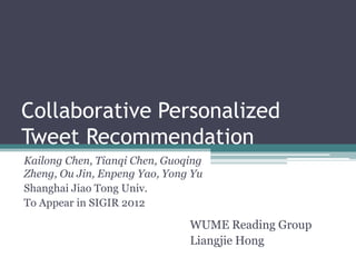 Collaborative Personalized
Tweet Recommendation
Kailong Chen, Tianqi Chen, Guoqing
Zheng, Ou Jin, Enpeng Yao, Yong Yu
Shanghai Jiao Tong Univ.
To Appear in SIGIR 2012

                               WUME Reading Group
                               Liangjie Hong
 