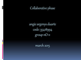 Collaborativephase
angieargenysduarte
code:35418994
groupnO11
march2015
 