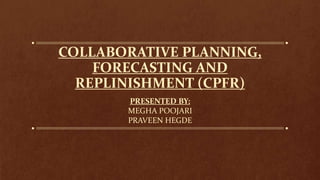 COLLABORATIVE PLANNING,
FORECASTING AND
REPLINISHMENT (CPFR)
PRESENTED BY:
MEGHA POOJARI
PRAVEEN HEGDE
 